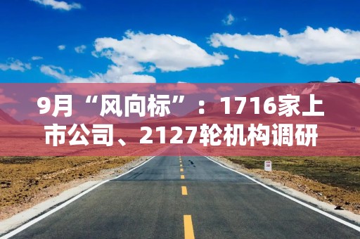 9月“风向标”：1716家上市公司、2127轮机构调研