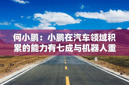 何小鹏：小鹏在汽车领域积累的能力有七成与机器人重合