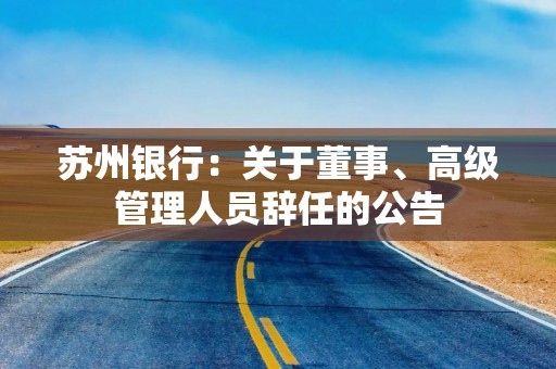 苏州银行：关于董事、高级管理人员辞任的公告