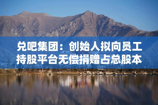 兑吧集团：创始人拟向员工持股平台无偿捐赠占总股本约11.21%股份