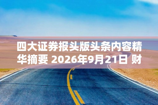 四大证券报头版头条内容精华摘要 2026年9月21日 财经新闻