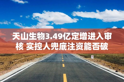 天山生物3.49亿定增进入审核 实控人兜底注资能否破局
