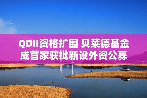 QDII资格扩围 贝莱德基金成首家获批新设外资公募