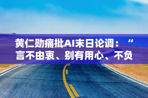 黄仁勋痛批AI末日论调：“言不由衷、别有用心、不负责任、毫无必要”