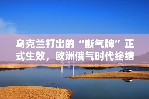 乌克兰打出的“断气牌”正式生效，欧洲俄气时代终结