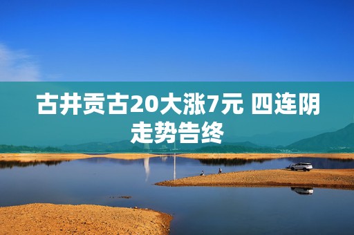 古井贡古20大涨7元 四连阴走势告终