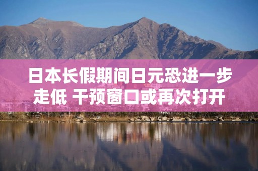 日本长假期间日元恐进一步走低 干预窗口或再次打开