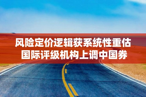 风险定价逻辑获系统性重估 国际评级机构上调中国券业评级