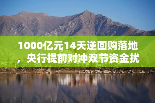 1000亿元14天逆回购落地，央行提前对冲双节资金扰动