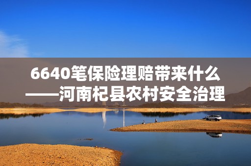 6640笔保险理赔带来什么——河南杞县农村安全治理调查