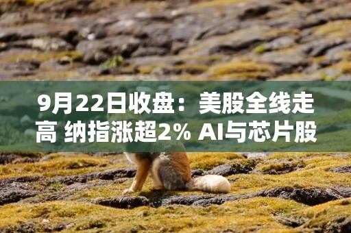 9月22日收盘：美股全线走高 纳指涨超2% AI与芯片股领涨 Meta涨超11% 英特尔涨超12% AMD市值首破1万亿美元