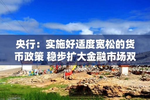 央行：实施好适度宽松的货币政策 稳步扩大金融市场双向开放