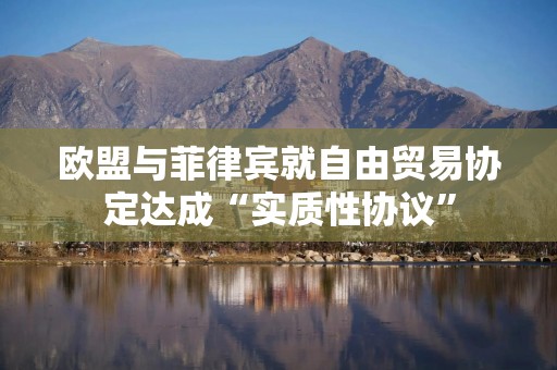 欧盟与菲律宾就自由贸易协定达成“实质性协议”
