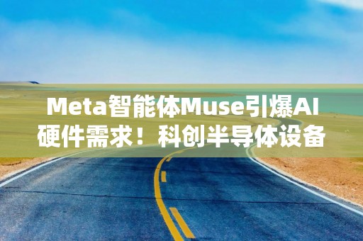 Meta智能体Muse引爆AI硬件需求！科创半导体设备ETF华泰柏瑞（588710）连续5个交易日成交额超10亿