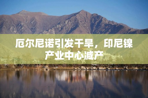 厄尔尼诺引发干旱，印尼镍产业中心减产