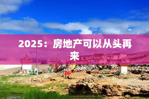 2025：房地产可以从头再来