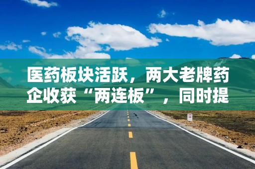 医药板块活跃，两大老牌药企收获“两连板”，同时提醒投资者：理性投资