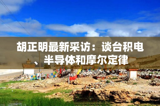 胡正明最新采访：谈台积电、半导体和摩尔定律