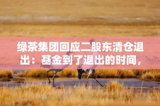 绿茶集团回应二股东清仓退出：基金到了退出的时间，公司基本面依然稳健