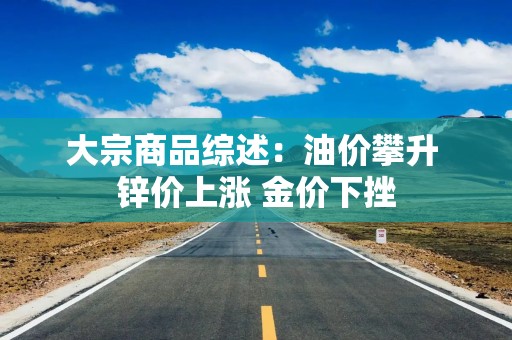 大宗商品综述：油价攀升 锌价上涨 金价下挫