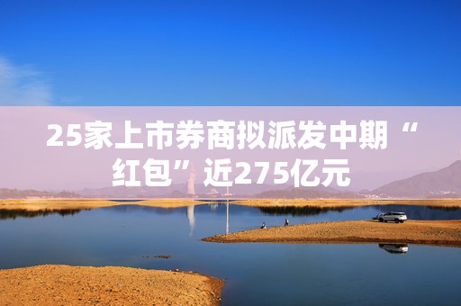 25家上市券商拟派发中期“红包”近275亿元