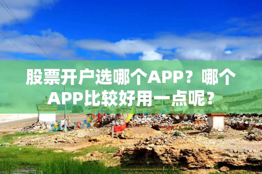 股票开户选哪个APP？哪个APP比较好用一点呢？