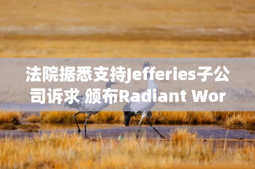 法院据悉支持Jefferies子公司诉求 颁布Radiant World全球资产冻结令