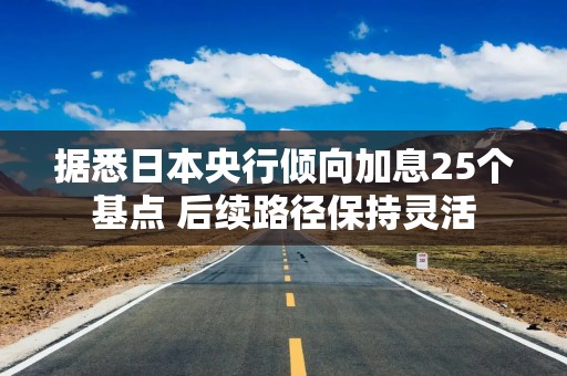 据悉日本央行倾向加息25个基点 后续路径保持灵活