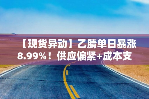 【现货异动】乙腈单日暴涨8.99%！供应偏紧+成本支撑+电池需求预期引爆行情