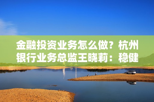 金融投资业务怎么做？杭州银行业务总监王晓莉：稳健为主、多元配置