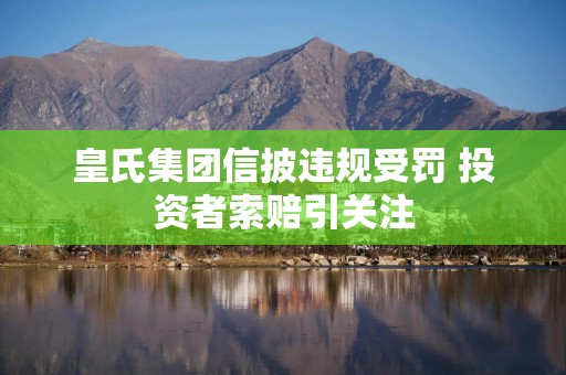 皇氏集团信披违规受罚 投资者索赔引关注