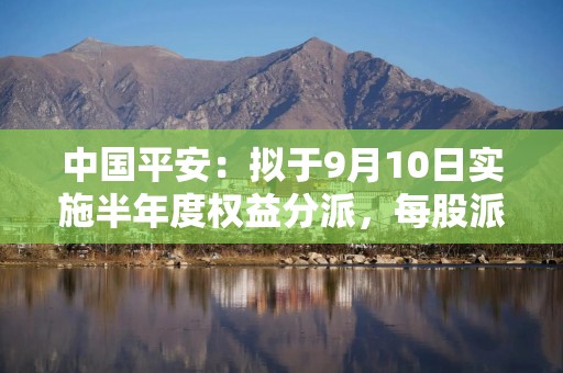 中国平安：拟于9月10日实施半年度权益分派，每股派发0.98元