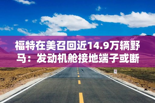 福特在美召回近14.9万辆野马：发动机舱接地端子或断裂致驱动力丧失，维修零件预计2027年3月到位