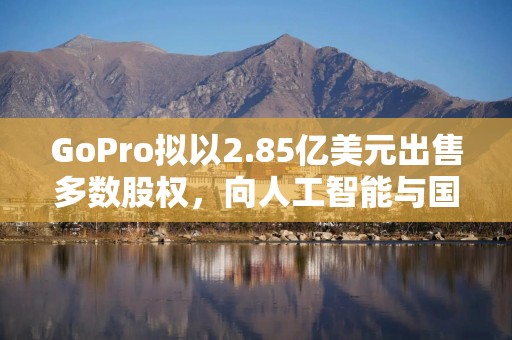 GoPro拟以2.85亿美元出售多数股权，向人工智能与国防领域转型