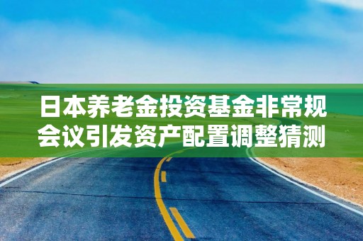 日本养老金投资基金非常规会议引发资产配置调整猜测