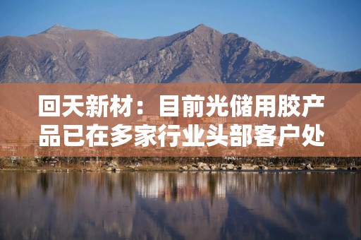 回天新材：目前光储用胶产品已在多家行业头部客户处实现供货或测试