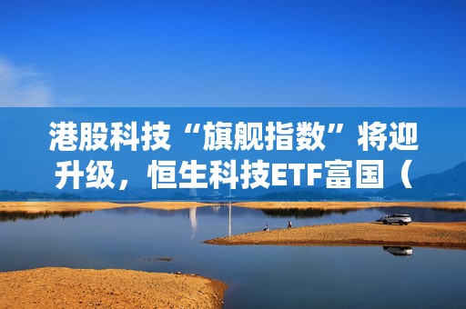 港股科技“旗舰指数”将迎升级，恒生科技ETF富国（158042）今日首发