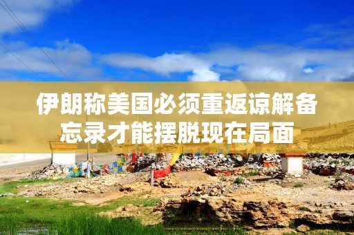 伊朗称美国必须重返谅解备忘录才能摆脱现在局面