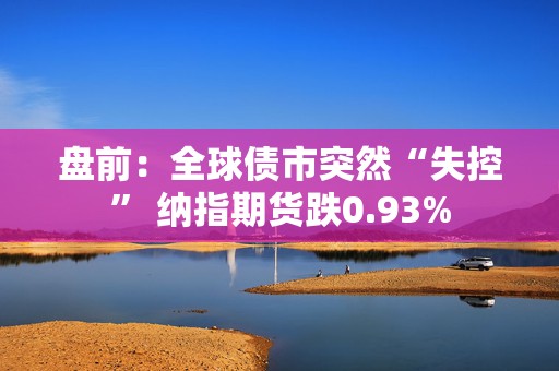 盘前：全球债市突然“失控” 纳指期货跌0.93%