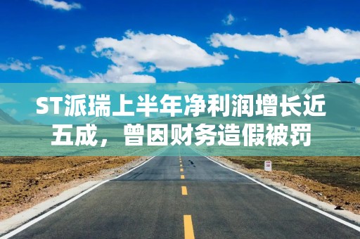 ST派瑞上半年净利润增长近五成，曾因财务造假被罚