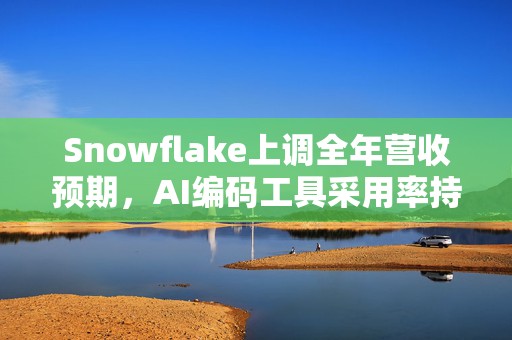 Snowflake上调全年营收预期，AI编码工具采用率持续走高