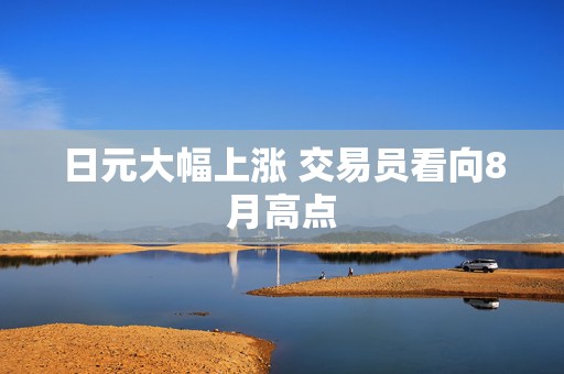 日元大幅上涨 交易员看向8月高点