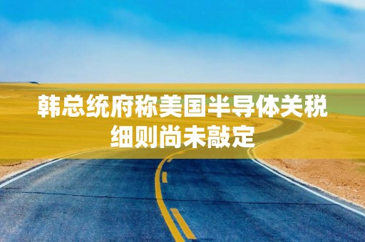 韩总统府称美国半导体关税细则尚未敲定
