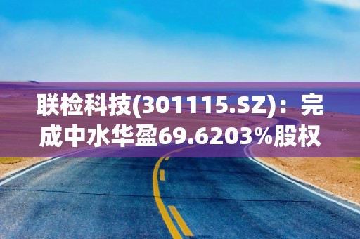 联检科技(301115.SZ)：完成中水华盈69.6203%股权收购工商变更，间接控股中水国信