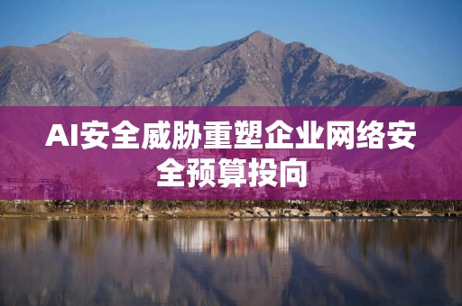 AI安全威胁重塑企业网络安全预算投向