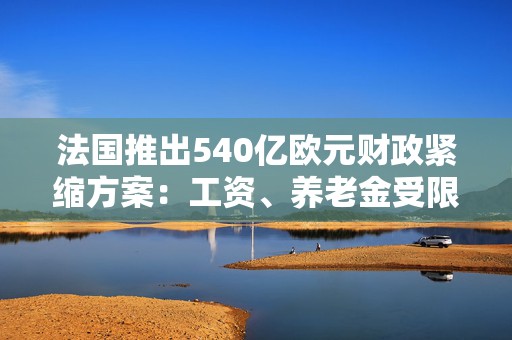 法国推出540亿欧元财政紧缩方案：工资、养老金受限，明年发债仍将增加