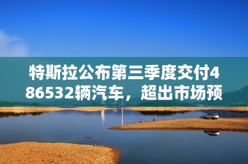 特斯拉公布第三季度交付486532辆汽车，超出市场预期