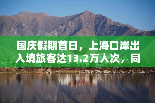 国庆假期首日，上海口岸出入境旅客达13.2万人次，同比增长4.8%