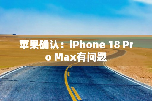 苹果确认：iPhone 18 Pro Max有问题