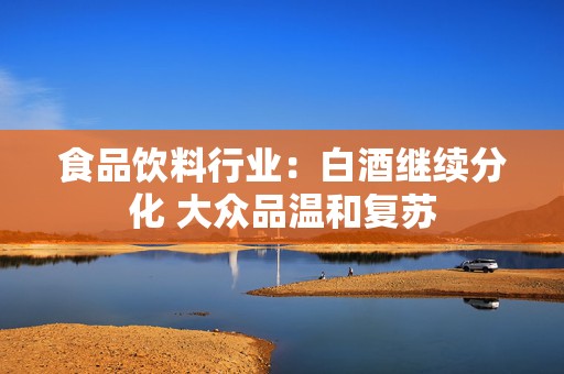 食品饮料行业：白酒继续分化 大众品温和复苏